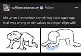 caffeinatedopossum Follow Me when I remember something I said ages ago that was wrong or my values no longer align with A