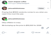 heart-shaped-coffee Reblogged pishposhbagosh jehovahhthickness Follow ... Praying that $1500 randomly comes to you when you need it the most this year. jehovahhthickness Okay inflation is crazy. We bumping up the price to $15,000 for 2026. ... ☐ 1 248K 160.5K ↑