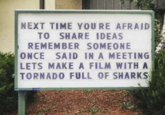 NEXT TIME YOU RE AFRAID TO SHARE IDEAS REMEMBER SOMEONE ONCE SAID IN A MEETING LETS MAKE A FILM WITH A TORNADO FULL OF SHARKS