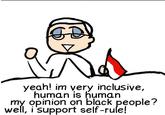 yeah! im very inclusive, human is human my opinion on black people? well, i 'support self-rule!