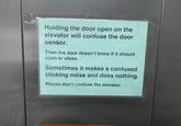 Holding the door open on the elevator will confuse the door sensor. Then the door doesn't know if it should open or close. Sometimes it makes a confused clicking noise and does nothing. Please don't confuse the elevator.