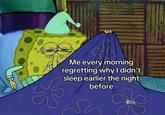 Me every morning regretting why I didn't sleep earlier the night before Stake