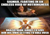 SIGMAR, FLOATING IN AN ENDLESS VOID OF NOTHINGNESS DRACOTHION, ABOUT TO GIVE HIM HIS OWN SETTING TO RULE OVER imgflip.com