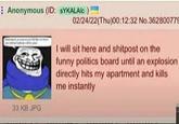 Anonymous (ID: SYKALAIC) 33 KB JPG 02/24/22(Thu)00:12:32 No.362800779 I will sit here and shitpost on the funny politics board until an explosion directly hits my apartment and kills me instantly