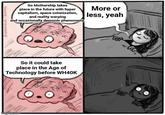 So Mothership takes place in the future with hyper capitalism, space colonization, and reality warping and occasionally demonic phenomena More or less, yeah g/w So it could take place in the Age of Technology before WH40K imgflip.com 0°