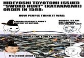 HIDEYOSHI TOYOTOMI ISSUED "SWORD HUNT" (KATANAGARI) ORDER IN 1588: HOW PEOPLE THINK IT WAS: HAHAHA PEASANTS AREN'T WORTHY OF KATANA NO000!! IT'S THE ONLY KATANA- OUR VILLAGE HAS!! HOW IT ACTUALLY WAS: tf u need allat for
