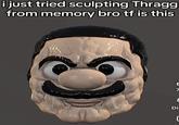 i just tried sculpting Thragg from memory bro tf is this С 7 L Di