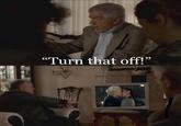 "Turn that off!"