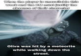 When the player is unavailable this week and the DM must justify the absence of their character Oliva was hit by a meteorite while walking down the street.