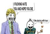 I F------ HATE YOU AND HOPE YOU DIE i like playing with toys