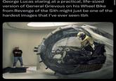 George Lucas staring at a practical, life-sized version of General Grievous on his Wheel Bike from Revenge of the Sith might just be one of the hardest images that I've ever seen tbh