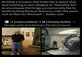 Building a museum that looks like a space ship and inventing a new category of "Narrative Art" to encompass the things you personally like to justify putting General Grievous under the same roof as Norman Rockwell ... dudes rock Lucien Lambent || Fantasy Author. 7h George Lucas aura farming in his new museum. 14371