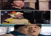 DM Are you sure? Player 1 Player 2 Yes. We're all gonna die!