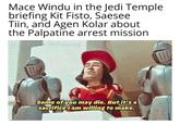 Mace Windu in the Jedi Temple briefing Kit Fisto, Saesee Tiin, and Agen Kolar about the Palpatine arrest mission IG: @starwars_sheevposting Some of you may die. But it's a sacrifice I am willing to make.