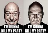 I'M GONNA KILL MY PARTY imgflip.com I'M GONNA KILL MY PARTY