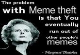The problem with Meme theft is that You eventually run out of other people's memes - Margaret Thatcher
