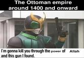 The Ottoman empire around 1400 and onward I'm gonna kill you through the power of Allah and this gun I found.