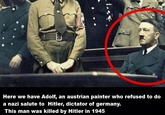 Here we have Adolf, an austrian painter who refused to do a nazi salute to Hitler, dictator of germany. This man was killed by Hitler in 1945