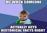 ME WHEN SOMEONE ACTUALLY GETS HISTORICAL FACTS RIGHT imgflip.com