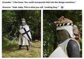 Crusader: "I like foxes. You could incorporate that into the design somehow." Armorer: "Yeah, baby. This is what you call, 'Looking foxy.""