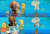 spongy-moments Let's hear what you ve accomplished since high school, Squiddy. Don't be intimidated, Squidward. Try to imagine him in his underwear. C Oh no, he's hot!
