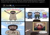 I'm convinced if Jesus returned brown they'd claim he was the antichrist and kill him again... Tao@theerealtao. 1d Jesus's arrival: PM BACK! UUHH... WHO ARE YOU? IT'S ME, JESUS, YOUR SAVIOR, REMEMBER? W--!? @dystopiancomics