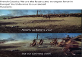 French Cavalry: We are the fastest and strongest force in Europe! You'd do wise to surrender! Russians: Alright, we believe you! But our cannons don't!