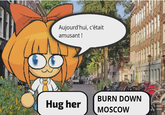 Aujourd'hui, c'était amusant ! Hug her BURN DOWN MOSCOW
