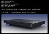 No accounts. No logins. No day-one patch. No battle pass. No roadmap. Just the disc, the controller, and the game. We didn't realize how good we had it. SONY อ