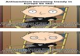 Antisemitism becoming trendy in Europe be like: Hating Jews because of their religion? Oh please I'm not some primitive religiously fanatic peasant We're in in the 19th century and only trust science... ©. We hate Jews because their racially inferior semites that taint our glorious bloodlines that's only the intelligent and educated understand this