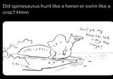 Did spinosaurus hunt like a heron or swim like a croc? Hmm \M Swim? pah. My heron-like neck is more than enough!