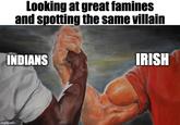 Looking at great famines and spotting the same villain INDIANS imgflip.com IRISH