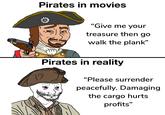 Pirates in movies "Give me your treasure then go walk the plank" Pirates in reality "Please surrender peacefully. Damaging the cargo hurts profits"