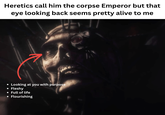 Heretics call him the corpse Emperor but that eye looking back seems pretty alive to me • • Looking at you with purpose Fleshy • Full of life • Flourishing