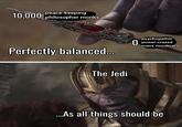 peace-keeping 10,000 philosopher monks Perfectly balanced... 0 psychopathic power-crazed mass murderers The Jedi ...As all things should be