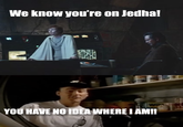 We know you're on Jedha! YOU HAVE NO IDEA WHERE I AM!!