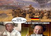 We need to capture East Africa Chief, what do we do? Germans I'M NOT SAYING IT'S MAGIC BUT MAGIC