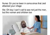 Nurse: Sir you've been in coma since that Jedi attacked your village Me: Oh boy I can't wait to see not just the men, but the women and children too