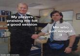 My players praising me for a good session Me who just winged it made with mematic