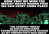 NOW THAT WE WON THE WACKY RACES GRAND PRIX WE CAN ENJOY SOME PEACE *THE LOOMING THREAT OF KILLER UNFLESHED PROMETHAN APOCALYPSE CAUSED BY MY CHARACTER'S NAZI UNCLE* imgflip.com