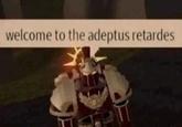 welcome to the adeptus retardes