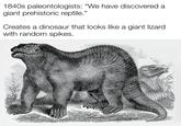 1840s paleontologists: "We have discovered a giant prehistoric reptile." Creates a dinosaur that looks like a giant lizard with random spikes.