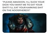 "PLEASE ABADDON. I'LL SUCK YOUR D---! YOU WANT ME TO EAT YOUR S---? I'LL EAT YOUR KARKING S--- ON THE NOOSPHERE!!!!"