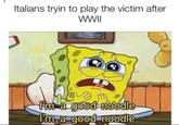 ג Italians tryin to play the victim after WWII I'm a good noodle I'm a good noodle