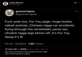 prafia #Brown @S3RV1NG_ goonertapes @goonertapes F--- yeah bro, For You page. Huge boobs, naked a------, Chinese n---- car accidents flying through the windshield, penis sex, Ukraine n---- legs blown off, it's For You dawg it's lit 05:55 8/28/24 1.6K Views Kat's Alt NSFW @web_moder - May 23 *guy who just got his d--- sucked 3 hours ago* man i need my d--- sucked Q 0