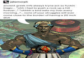jakemorph ancient greek mfs always tryna act so f----- tragic... "ohh i had to push a rock up a hill forever..." "ohhhh a bird eats my liver every morning...... none of your struggles will ever come close to the burden of having a 20 inch d---