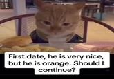 First date, he is very nice, but he is orange. Should I continue?