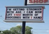 SHOP I'M GETTING STRONGER WITH AGE. I CAN NOW LIFT $100 WORTH OF GROCERIES WITH 1 HAND