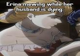 Erina mewing while her husband is dying: