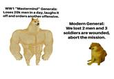 WW1 "Mastermind" Generals: Loses 20k men in a day, laughs it off and orders another offensive. Modern General: We lost 2 men and 3 soldiers are wounded, abort the mission.